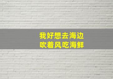 我好想去海边 吹着风吃海鲜